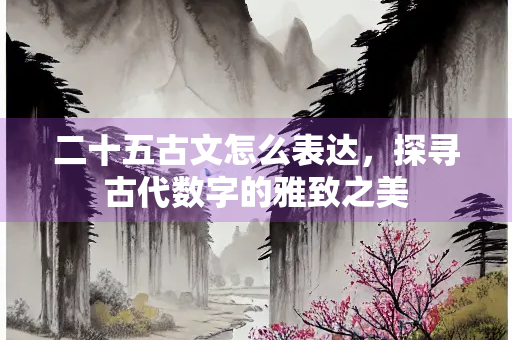二十五古文怎么表达，探寻古代数字的雅致之美