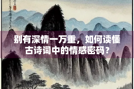 别有深情一万重，如何读懂古诗词中的情感密码？