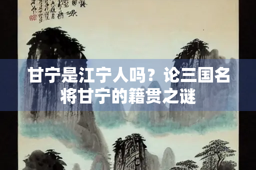 甘宁是江宁人吗？论三国名将甘宁的籍贯之谜