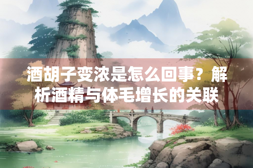 酒胡子变浓是怎么回事？解析酒精与体毛增长的关联