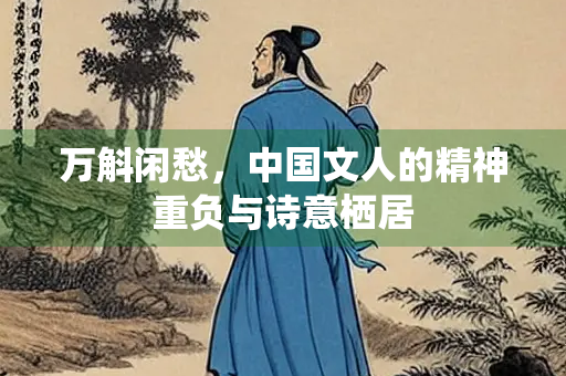 万斛闲愁，中国文人的精神重负与诗意栖居