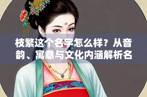 枝繁这个名字怎么样？从音韵、寓意与文化内涵解析名字之美