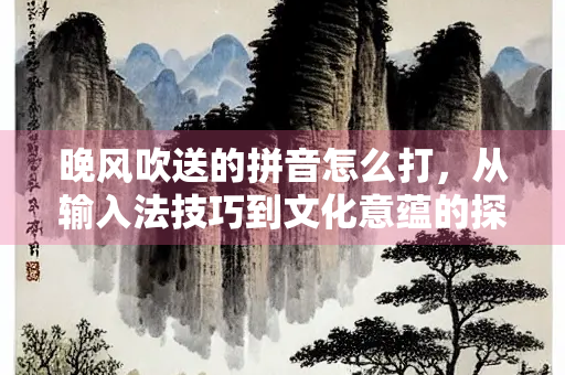 晚风吹送的拼音怎么打，从输入法技巧到文化意蕴的探索