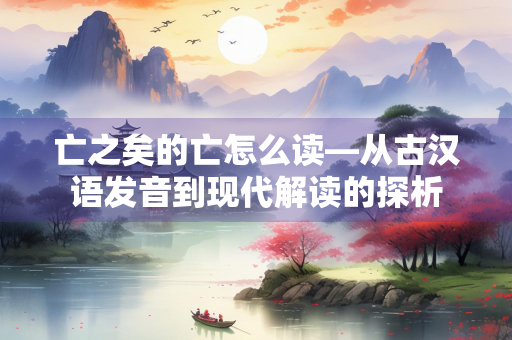 亡之矣的亡怎么读—从古汉语发音到现代解读的探析