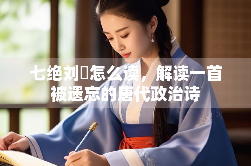 七绝刘蕡怎么读，解读一首被遗忘的唐代政治诗