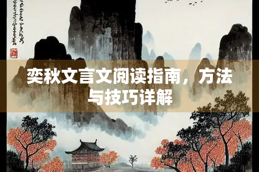 奕秋文言文阅读指南，方法与技巧详解