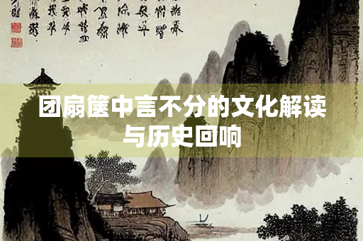 团扇箧中言不分的文化解读与历史回响