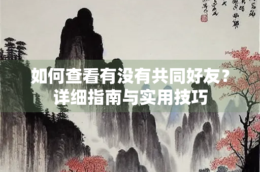 如何查看有没有共同好友？详细指南与实用技巧