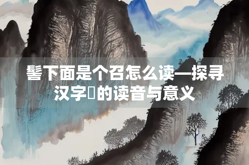 髻下面是个召怎么读—探寻汉字鬶的读音与意义