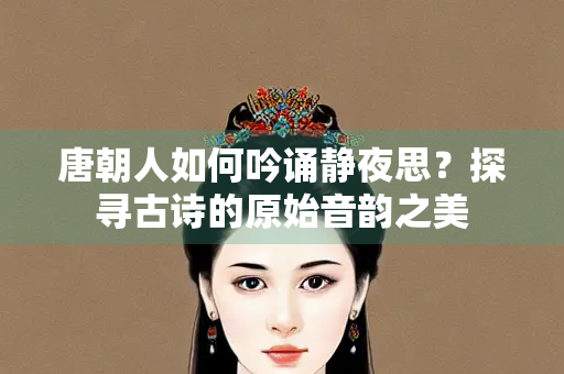 唐朝人如何吟诵静夜思？探寻古诗的原始音韵之美