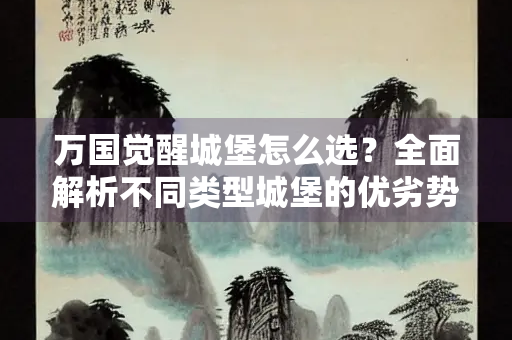 万国觉醒城堡怎么选？全面解析不同类型城堡的优劣势