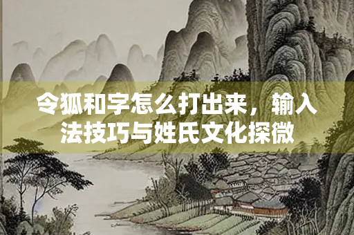 令狐和字怎么打出来，输入法技巧与姓氏文化探微