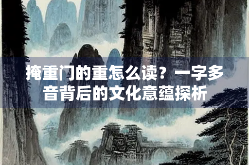 掩重门的重怎么读？一字多音背后的文化意蕴探析