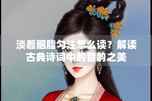 淡着胭脂匀注怎么读？解读古典诗词中的音韵之美