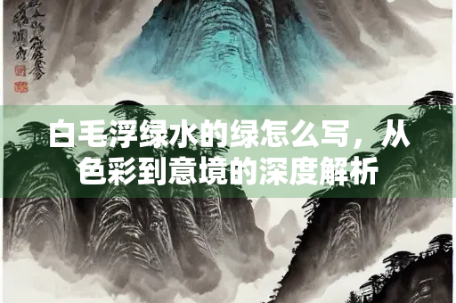 白毛浮绿水的绿怎么写，从色彩到意境的深度解析