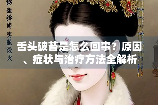 舌头破苔是怎么回事？原因、症状与治疗方法全解析