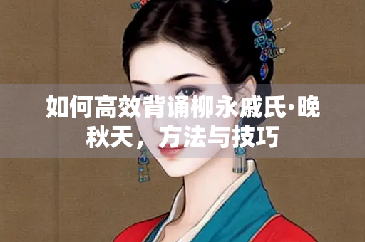 如何高效背诵柳永戚氏·晚秋天，方法与技巧