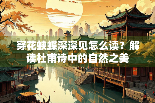 穿花蛱蝶深深见怎么读？解读杜甫诗中的自然之美