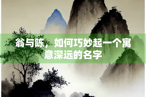 翁与陈，如何巧妙起一个寓意深远的名字