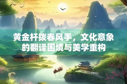 黄金杆拨春风手，文化意象的翻译困境与美学重构