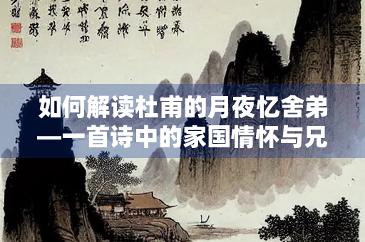 如何解读杜甫的月夜忆舍弟—一首诗中的家国情怀与兄弟深情