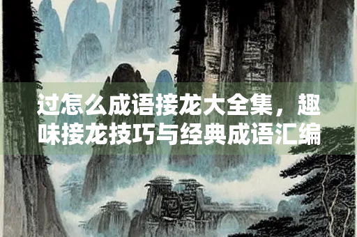 过怎么成语接龙大全集，趣味接龙技巧与经典成语汇编