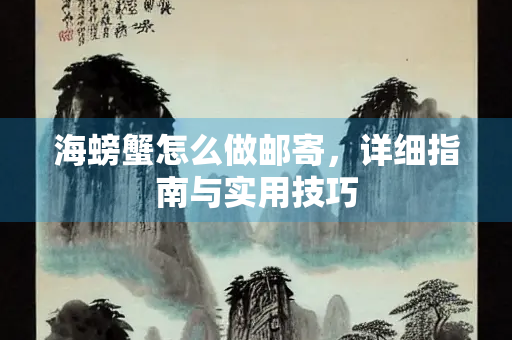 海螃蟹怎么做邮寄，详细指南与实用技巧