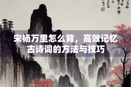 宋杨万里怎么背，高效记忆古诗词的方法与技巧