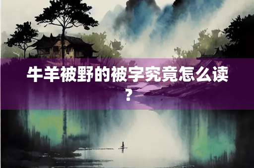 牛羊被野的被字究竟怎么读？