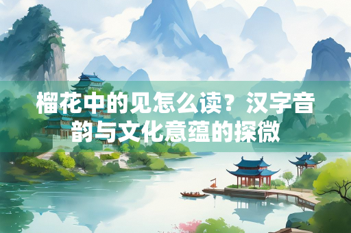 榴花中的见怎么读？汉字音韵与文化意蕴的探微