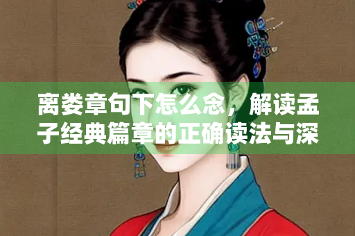 离娄章句下怎么念，解读孟子经典篇章的正确读法与深层意涵