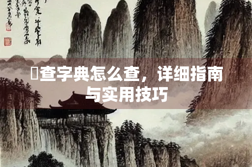 緌查字典怎么查，详细指南与实用技巧
