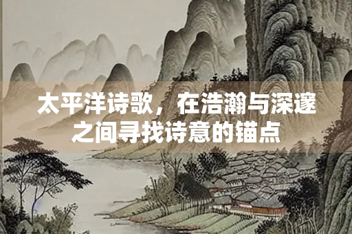 太平洋诗歌，在浩瀚与深邃之间寻找诗意的锚点