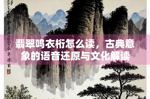 翡翠鸣衣桁怎么读，古典意象的语音还原与文化解读