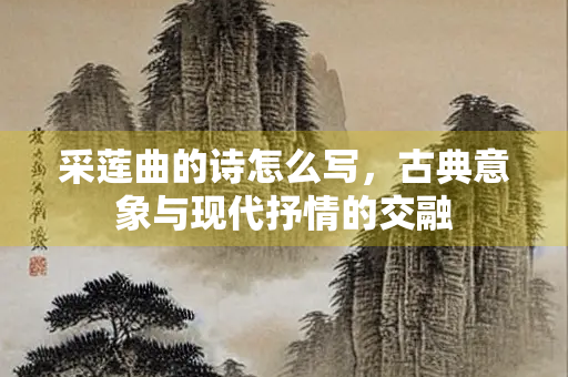 采莲曲的诗怎么写，古典意象与现代抒情的交融
