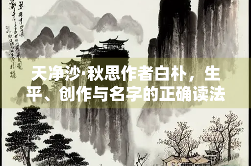 天净沙·秋思作者白朴，生平、创作与名字的正确读法