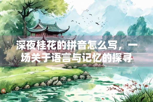 深夜桂花的拼音怎么写，一场关于语言与记忆的探寻