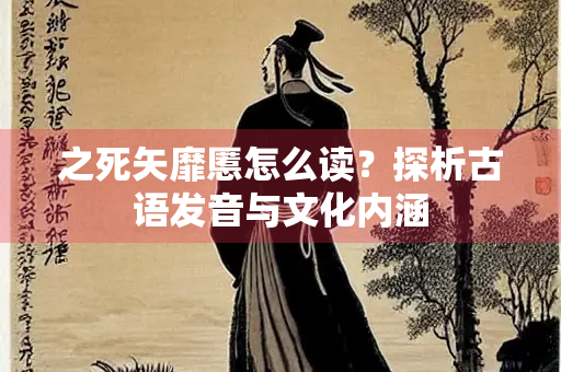 之死矢靡慝怎么读？探析古语发音与文化内涵