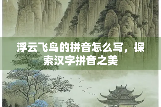 浮云飞鸟的拼音怎么写，探索汉字拼音之美