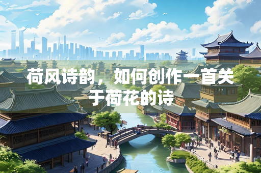 荷风诗韵，如何创作一首关于荷花的诗