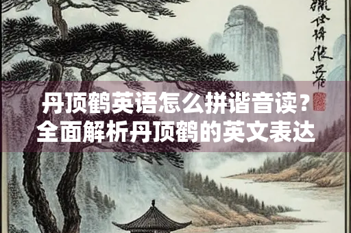 丹顶鹤英语怎么拼谐音读？全面解析丹顶鹤的英文表达