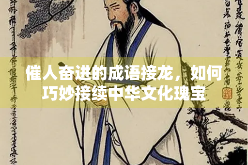 催人奋进的成语接龙，如何巧妙接续中华文化瑰宝