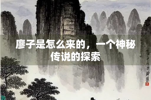 廖子是怎么来的，一个神秘传说的探索