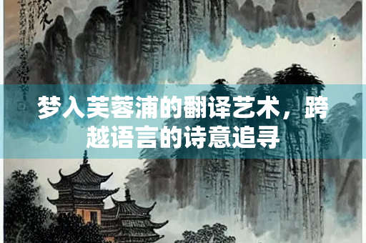 梦入芙蓉浦的翻译艺术，跨越语言的诗意追寻
