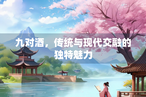 九对酒，传统与现代交融的独特魅力
