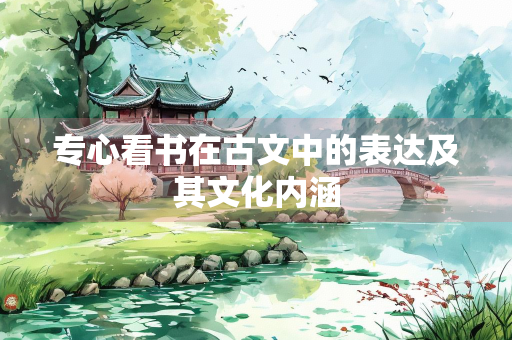 专心看书在古文中的表达及其文化内涵