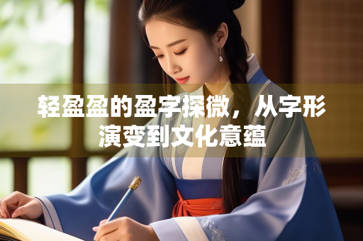 轻盈盈的盈字探微，从字形演变到文化意蕴