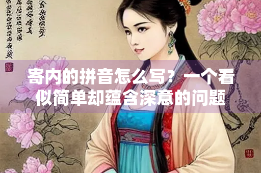 寄内的拼音怎么写？一个看似简单却蕴含深意的问题