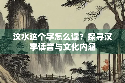 汶水这个字怎么读？探寻汉字读音与文化内涵