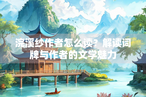 浣溪纱作者怎么读？解读词牌与作者的文学魅力